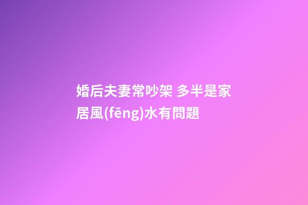 婚后夫妻常吵架 多半是家居風(fēng)水有問題